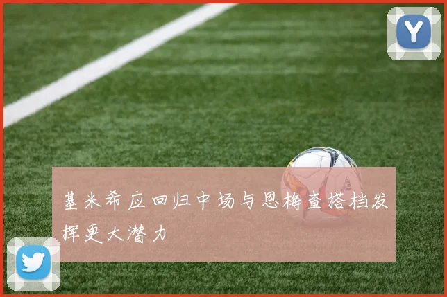 基米希应回归中场与恩梅查搭档发挥更大潜力