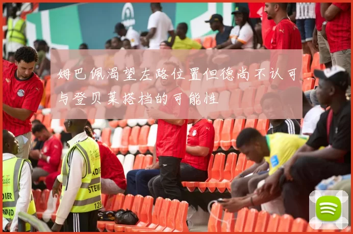 姆巴佩渴望左路位置但德尚不认可与登贝莱搭档的可能性