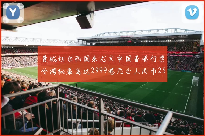 曼城切尔西国米尤文中国香港行票价揭秘最高达2999港元合人民币2598元