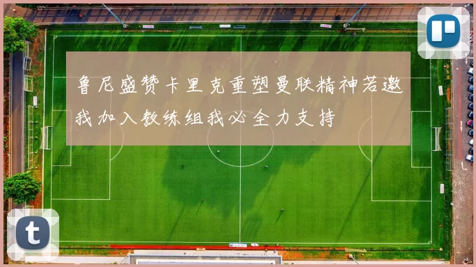 鲁尼盛赞卡里克重塑曼联精神若邀我加入教练组我必全力支持