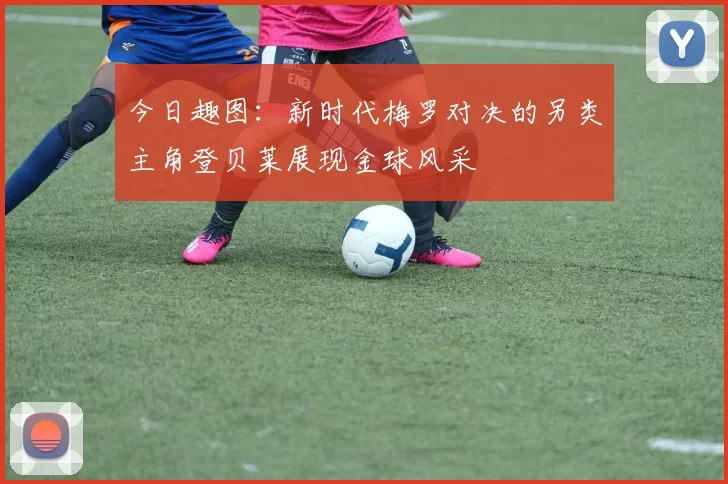 今日趣图：新时代梅罗对决的另类主角登贝莱展现金球风采