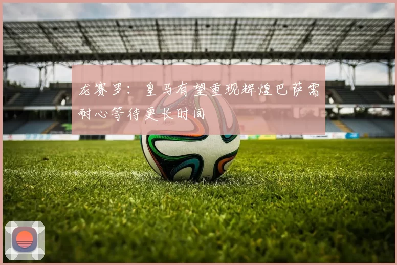 龙赛罗：皇马有望重现辉煌巴萨需耐心等待更长时间
