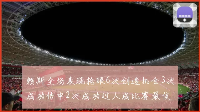 赖斯全场表现抢眼6次创造机会3次成功传中2次成功过人成比赛最佳