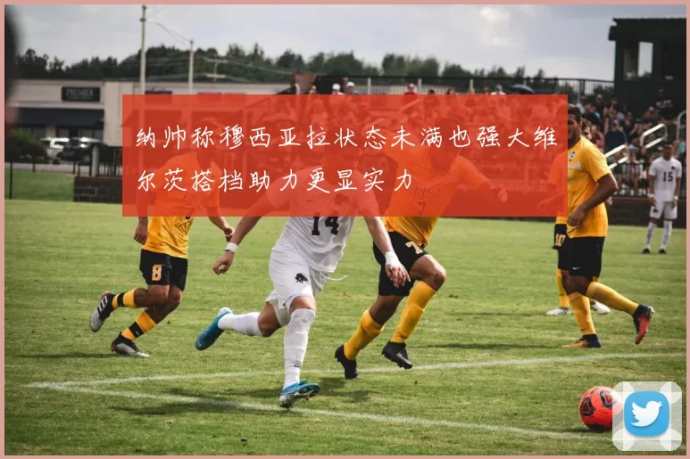 纳帅称穆西亚拉状态未满也强大维尔茨搭档助力更显实力
