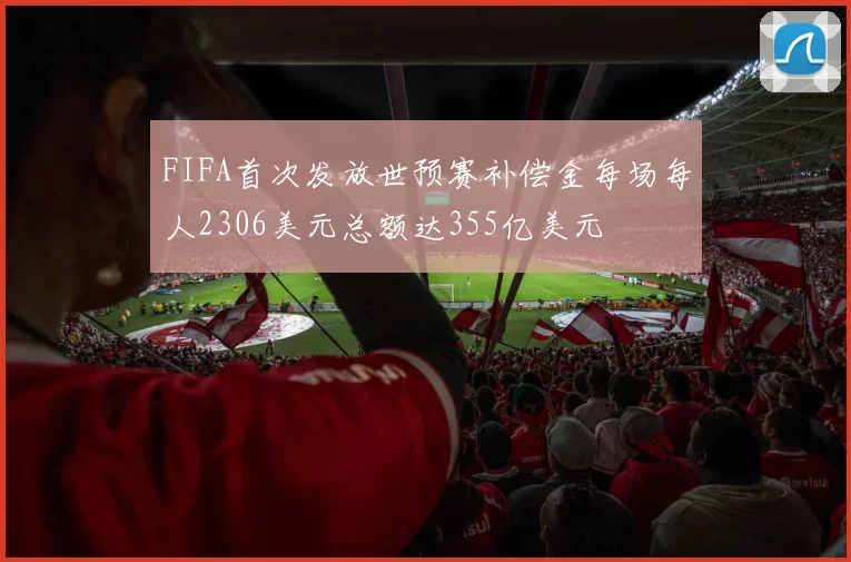 FIFA首次发放世预赛补偿金每场每人2306美元总额达355亿美元