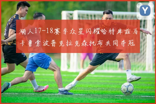 湖人17-18赛季众星闪耀哈特库兹马卡鲁索波普克拉克森托布共同夺冠的辉煌时刻