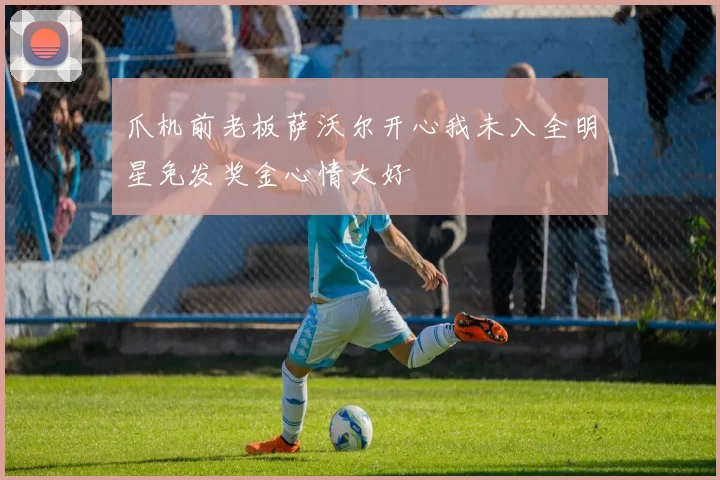 爪机前老板萨沃尔开心我未入全明星免发奖金心情大好