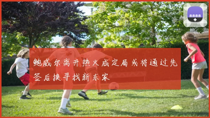 鲍威尔离开热火成定局或将通过先签后换寻找新东家