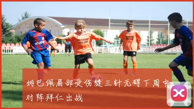 姆巴佩眉部受伤缝三针无碍下周中对阵拜仁出战