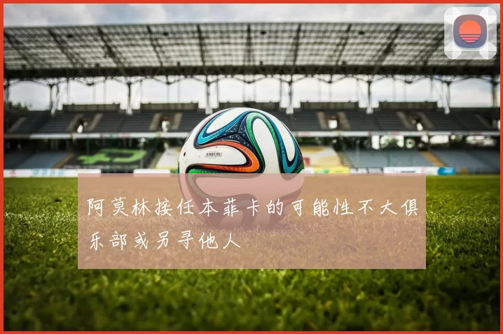 阿莫林接任本菲卡的可能性不大俱乐部或另寻他人