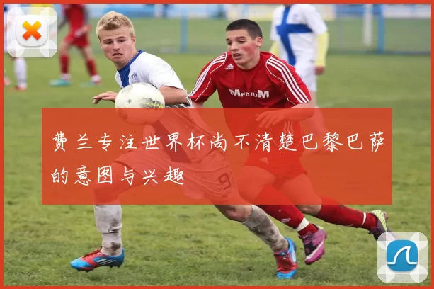 费兰专注世界杯尚不清楚巴黎巴萨的意图与兴趣