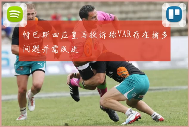 特巴斯回应皇马投诉称VAR存在诸多问题并需改进