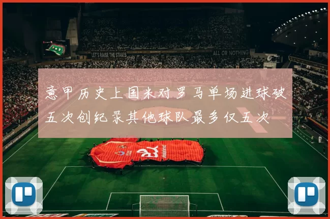 意甲历史上国米对罗马单场进球破五次创纪录其他球队最多仅五次