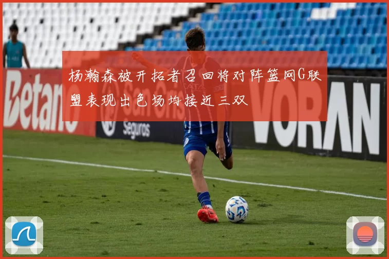 杨瀚森被开拓者召回将对阵篮网G联盟表现出色场均接近三双