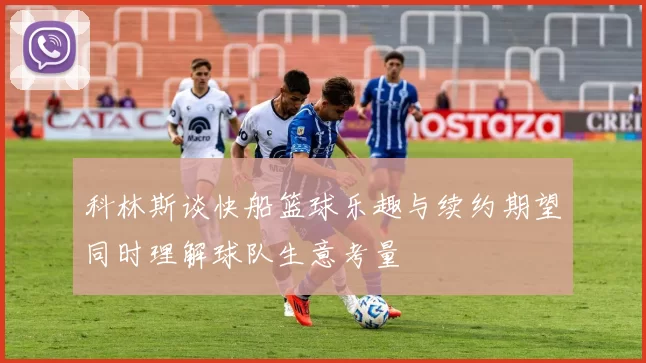 科林斯谈快船篮球乐趣与续约期望同时理解球队生意考量