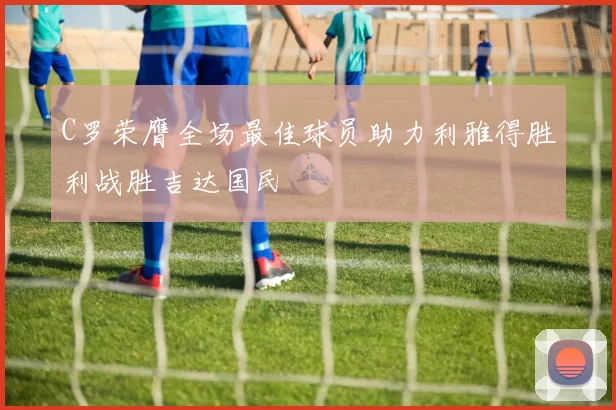 C罗荣膺全场最佳球员助力利雅得胜利战胜吉达国民