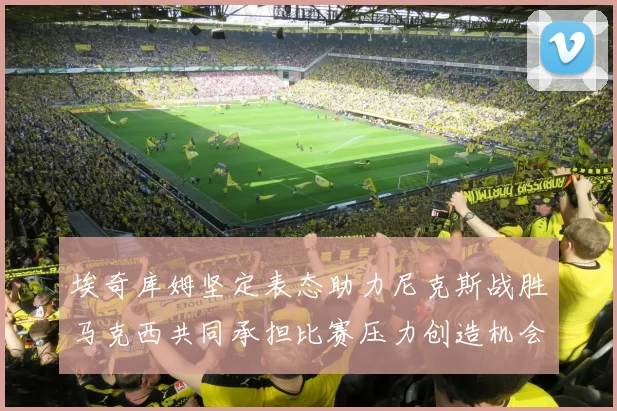 埃奇库姆坚定表态助力尼克斯战胜马克西共同承担比赛压力创造机会