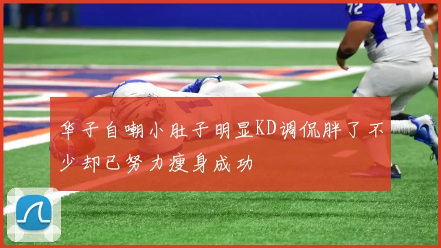 华子自嘲小肚子明显KD调侃胖了不少却已努力瘦身成功
