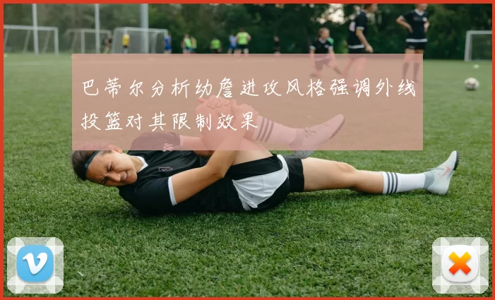 巴蒂尔分析幼詹进攻风格强调外线投篮对其限制效果