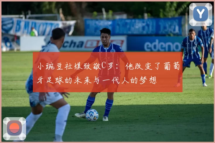 小豌豆社媒致敬C罗：他改变了葡萄牙足球的未来与一代人的梦想