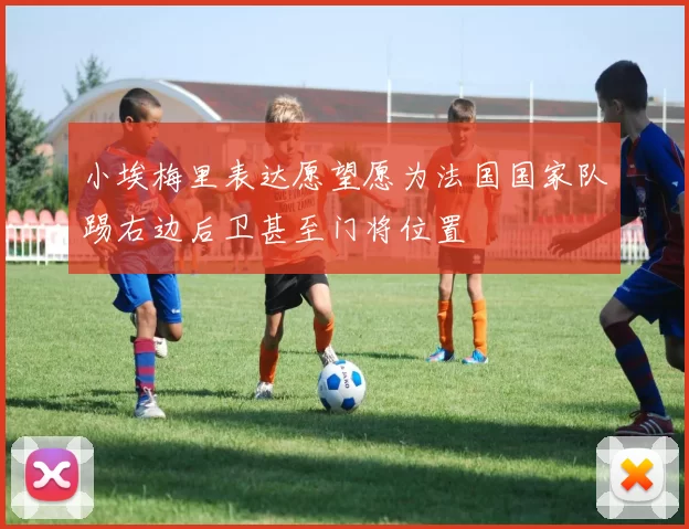 小埃梅里表达愿望愿为法国国家队踢右边后卫甚至门将位置