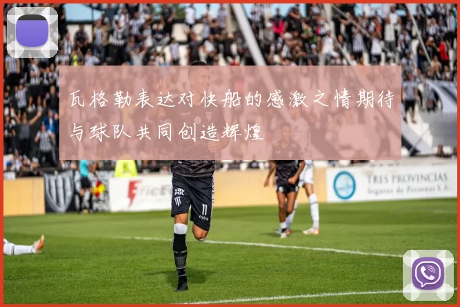瓦格勒表达对快船的感激之情期待与球队共同创造辉煌