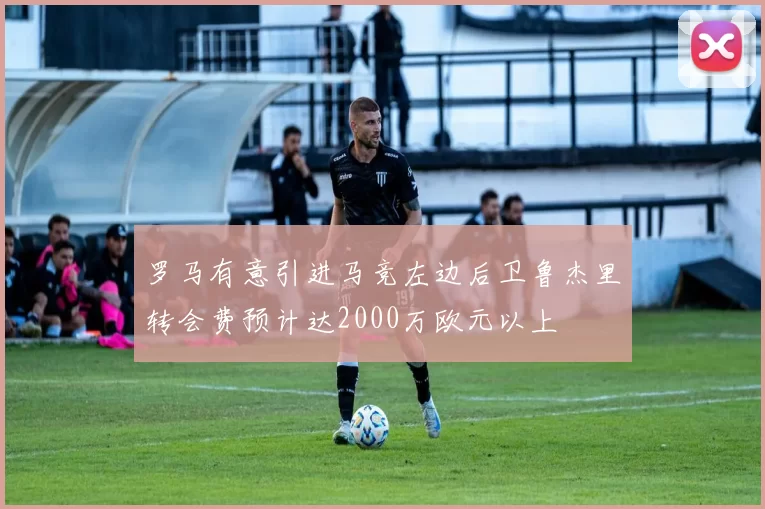 罗马有意引进马竞左边后卫鲁杰里转会费预计达2000万欧元以上