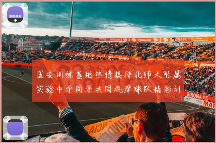 国安训练基地热情接待北师大附属实验中学同学共同观摩球队精彩训练活动