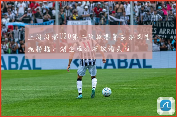 上海海港U20第二阶段赛事安排及首轮转播计划全面公布敬请关注