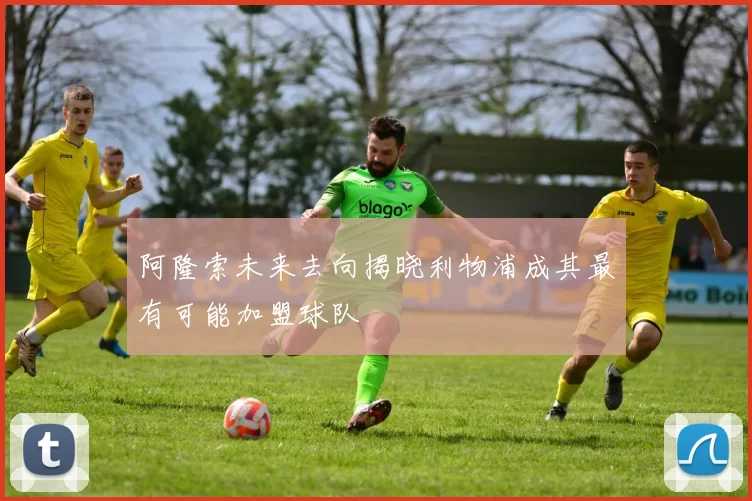 阿隆索未来去向揭晓利物浦成其最有可能加盟球队