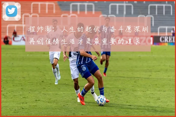 程帅澎：人生的起伏与奋斗愿深圳再创佳绩生活才是最重要的追求