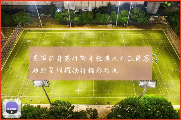 男篮热身赛对阵年轻澳大利亚阵容超新星闪耀期待精彩对决