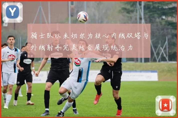 骑士队以米切尔为核心内线双塔与外线射手完美结合展现统治力