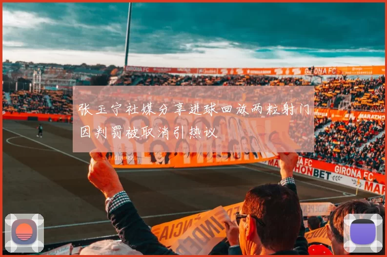 张玉宁社媒分享进球回放两粒射门因判罚被取消引热议