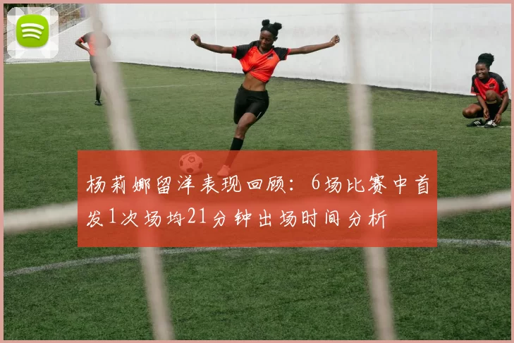 杨莉娜留洋表现回顾：6场比赛中首发1次场均21分钟出场时间分析