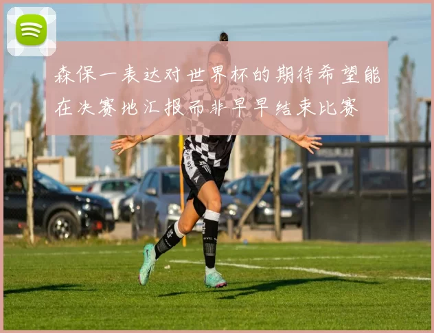 森保一表达对世界杯的期待希望能在决赛地汇报而非早早结束比赛