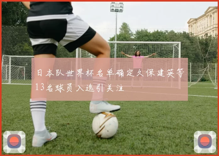 日本队世界杯名单确定久保建英等13名球员入选引关注