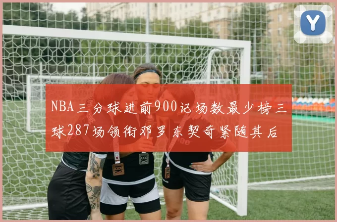 NBA三分球进前900记场数最少榜三球287场领衔邓罗东契奇紧随其后