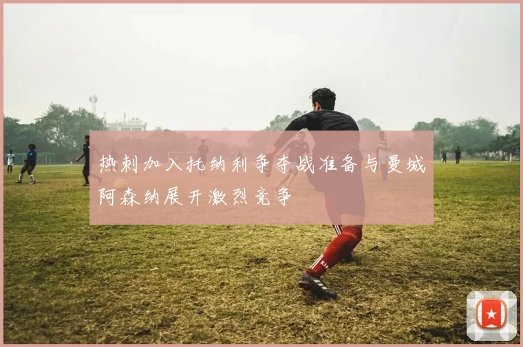 热刺加入托纳利争夺战准备与曼城阿森纳展开激烈竞争