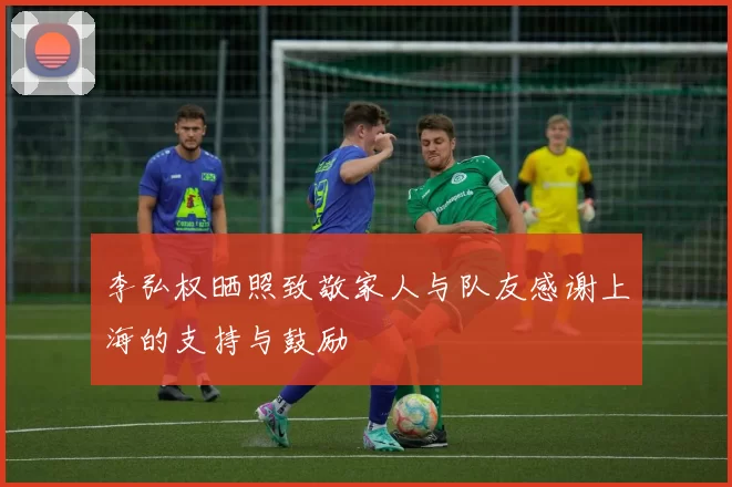 李弘权晒照致敬家人与队友感谢上海的支持与鼓励