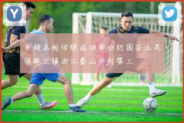 中超本轮传球成功率分析国安玉昆领跑三镇浙江泰山并列第三