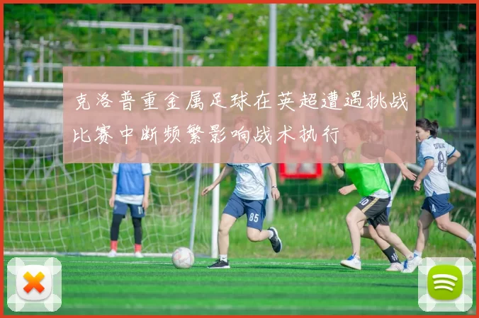 克洛普重金属足球在英超遭遇挑战比赛中断频繁影响战术执行